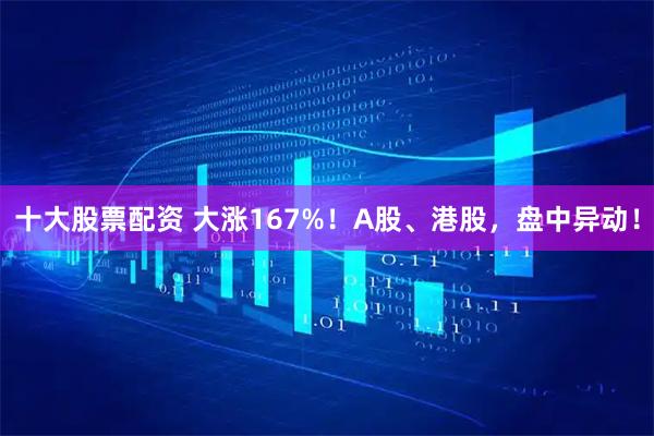 十大股票配资 大涨167%！A股、港股，盘中异动！