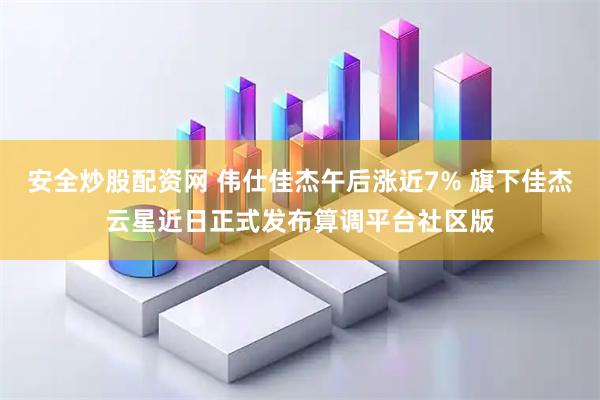 安全炒股配资网 伟仕佳杰午后涨近7% 旗下佳杰云星近日正式发布算调平台社区版