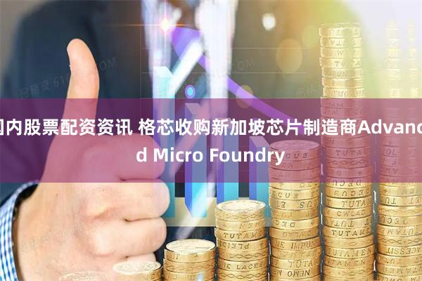 国内股票配资资讯 格芯收购新加坡芯片制造商Advanced Micro Foundry