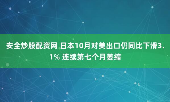 安全炒股配资网 日本10月对美出口仍同比下滑3.1% 连续第七个月萎缩