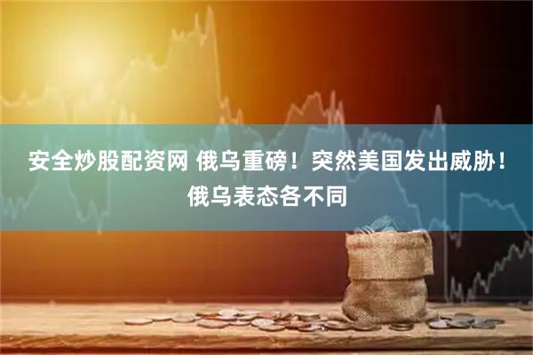 安全炒股配资网 俄乌重磅！突然美国发出威胁！俄乌表态各不同