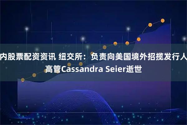国内股票配资资讯 纽交所：负责向美国境外招揽发行人的高管Cassandra Seier逝世