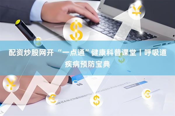 配资炒股网开 “一点通”健康科普课堂丨呼吸道疾病预防宝典