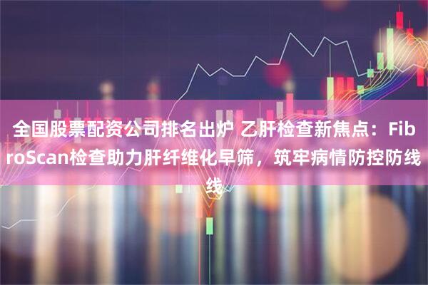 全国股票配资公司排名出炉 乙肝检查新焦点：FibroScan检查助力肝纤维化早筛，筑牢病情防控防线