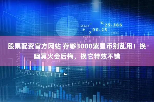 股票配资官方网站 存够3000紫星币别乱用！换幽冥火会后悔，换它特效不错