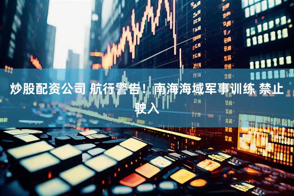 炒股配资公司 航行警告！南海海域军事训练 禁止驶入