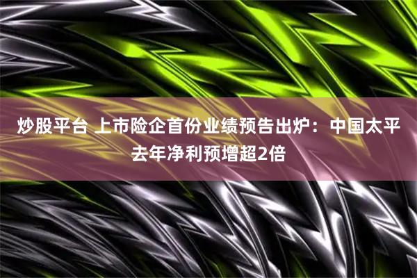 炒股平台 上市险企首份业绩预告出炉：中国太平去年净利预增超2倍