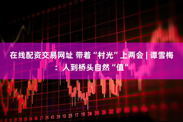 在线配资交易网址 带着“村光”上两会 | 谭雪梅：人到桥头自然“值”