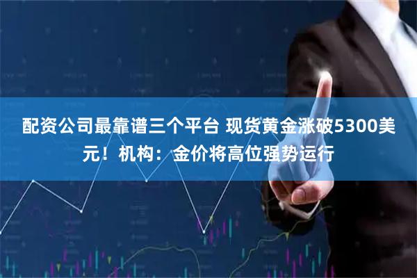 配资公司最靠谱三个平台 现货黄金涨破5300美元！机构：金价将高位强势运行