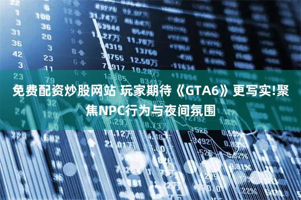 免费配资炒股网站 玩家期待《GTA6》更写实!聚焦NPC行为与夜间氛围