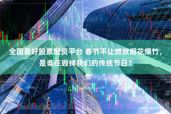 全国最好股票配资平台 春节不让燃放烟花爆竹，是谁在毁掉我们的传统节日？