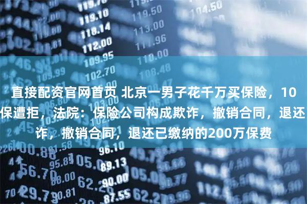 直接配资官网首页 北京一男子花千万买保险，105岁才能取，要求退保遭拒，法院：保险公司构成欺诈，撤销合同，退还已缴纳的200万保费