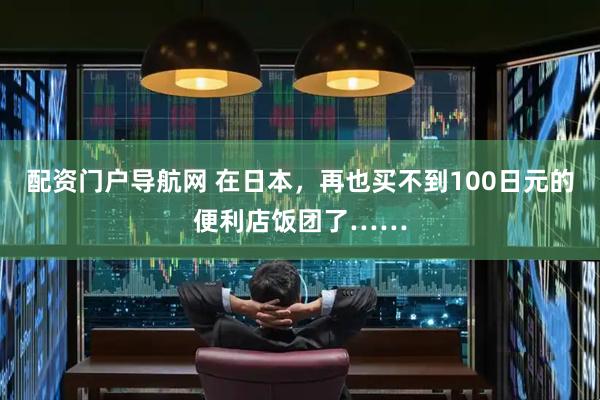 配资门户导航网 在日本，再也买不到100日元的便利店饭团了……