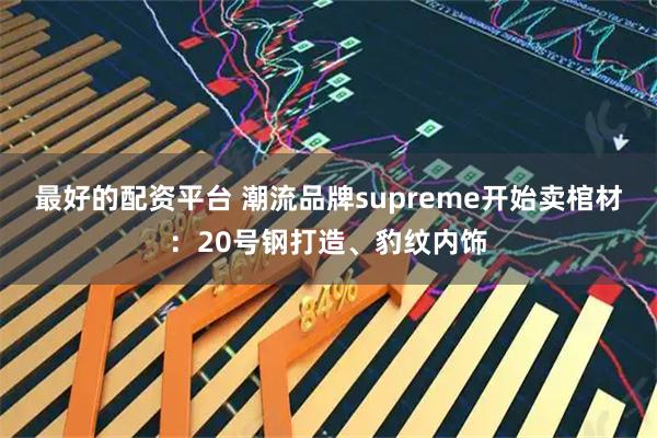 最好的配资平台 潮流品牌supreme开始卖棺材：20号钢打造、豹纹内饰