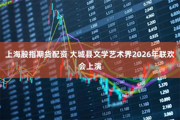 上海股指期货配资 大城县文学艺术界2026年联欢会上演