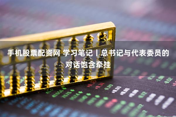 手机股票配资网 学习笔记丨总书记与代表委员的对话饱含牵挂