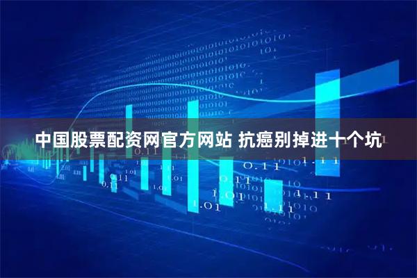 中国股票配资网官方网站 抗癌别掉进十个坑