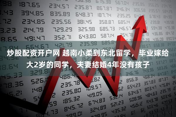 炒股配资开户网 越南小柔到东北留学，毕业嫁给大2岁的同学，夫妻结婚4年没有孩子