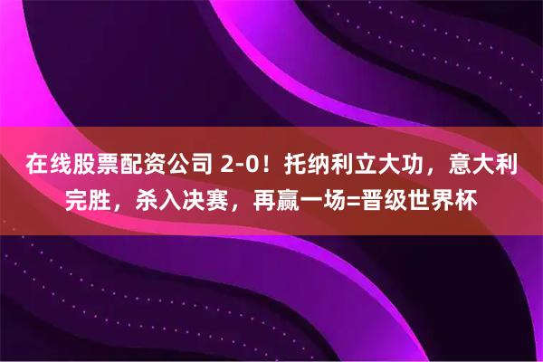 在线股票配资公司 2-0！托纳利立大功，意大利完胜，杀入决赛，再赢一场=晋级世界杯