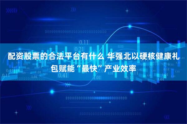 配资股票的合法平台有什么 华强北以硬核健康礼包赋能“最快”产业效率