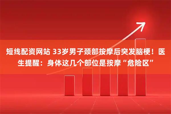 短线配资网站 33岁男子颈部按摩后突发脑梗！医生提醒：身体这几个部位是按摩“危险区”