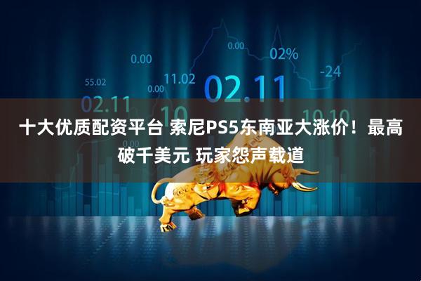 十大优质配资平台 索尼PS5东南亚大涨价！最高破千美元 玩家怨声载道