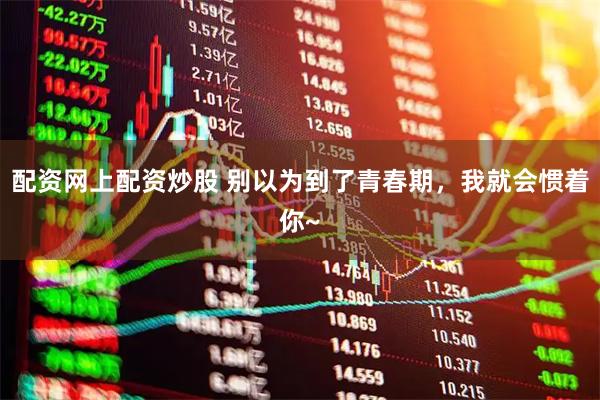 配资网上配资炒股 别以为到了青春期，我就会惯着你~
