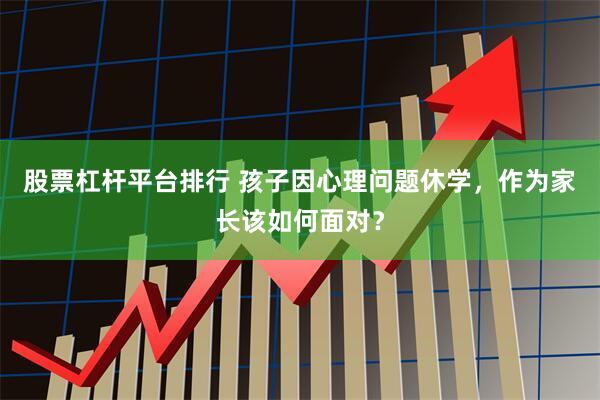 股票杠杆平台排行 孩子因心理问题休学，作为家长该如何面对？