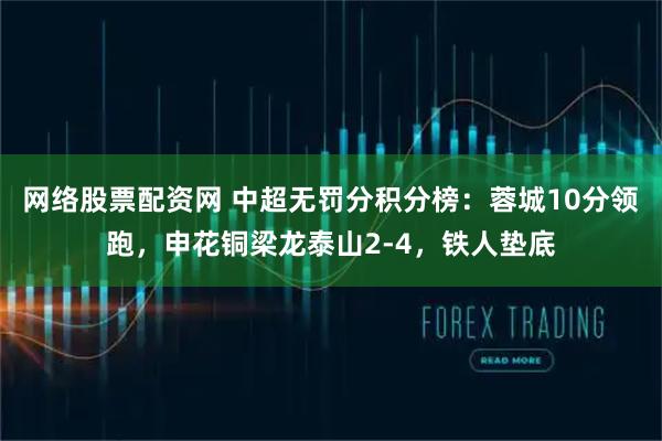 网络股票配资网 中超无罚分积分榜：蓉城10分领跑，申花铜梁龙泰山2-4，铁人垫底