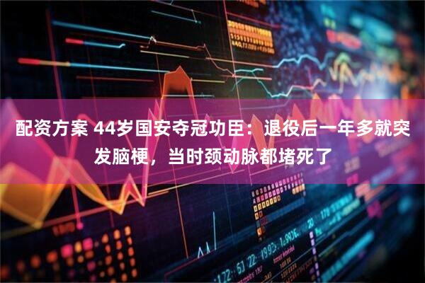 配资方案 44岁国安夺冠功臣：退役后一年多就突发脑梗，当时颈动脉都堵死了