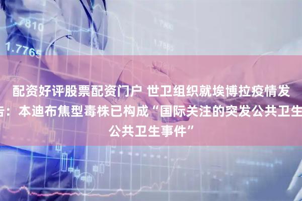 配资好评股票配资门户 世卫组织就埃博拉疫情发出警告：本迪布焦型毒株已构成“国际关注的突发公共卫生事件”