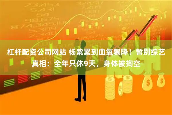 杠杆配资公司网站 杨紫累到血氧骤降！暂别综艺真相：全年只休9天，身体被掏空