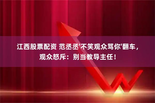江西股票配资 范丞丞'不笑观众骂你'翻车，观众怒斥：别当教导主任！
