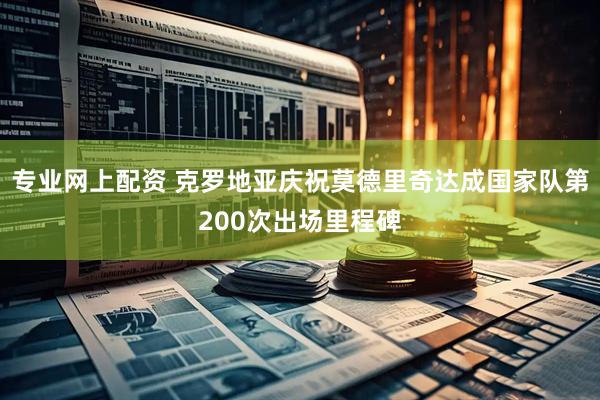 专业网上配资 克罗地亚庆祝莫德里奇达成国家队第200次出场里程碑