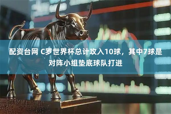 配资台网 C罗世界杯总计攻入10球，其中7球是对阵小组垫底球队打进