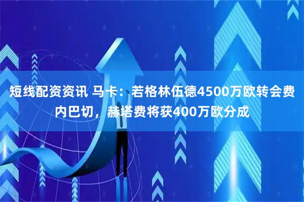 短线配资资讯 马卡：若格林伍德4500万欧转会费内巴切，赫塔费将获400万欧分成