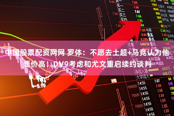 中国股票配资网网 罗体：不愿去土超+马竞认为他要价高！DV9考虑和尤文重启续约谈判