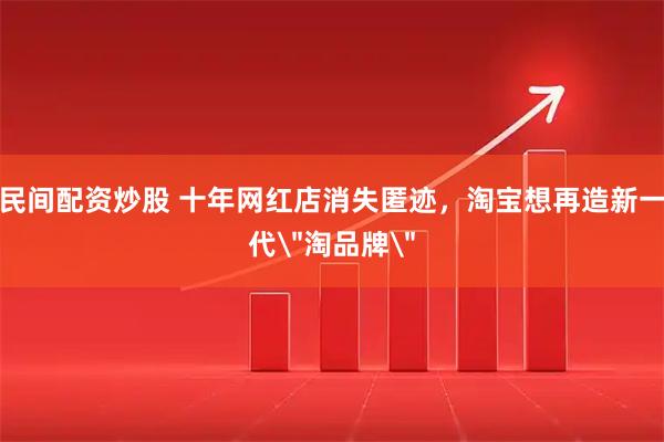 民间配资炒股 十年网红店消失匿迹，淘宝想再造新一代＂淘品牌＂